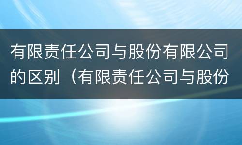 有限责任公司与股份有限公司的区别（有限责任公司与股份有限公司的区别是什么）