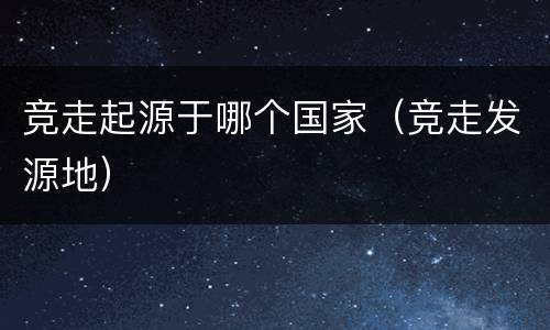 竞走起源于哪个国家（竞走发源地）