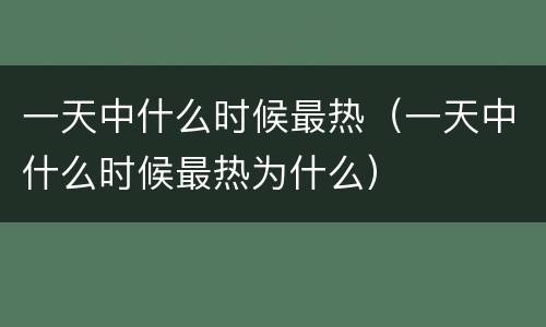 一天中什么时候最热（一天中什么时候最热为什么）