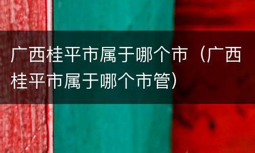 广西桂平市属于哪个市（广西桂平市属于哪个市管）