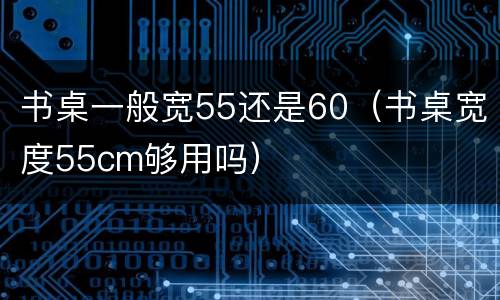 书桌一般宽55还是60（书桌宽度55cm够用吗）