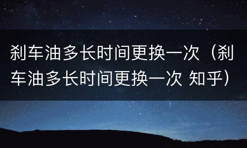 刹车油多长时间更换一次（刹车油多长时间更换一次 知乎）