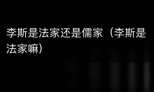 李斯是法家还是儒家（李斯是法家嘛）