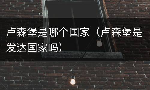 卢森堡是哪个国家（卢森堡是发达国家吗）