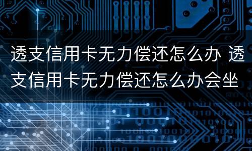 透支信用卡无力偿还怎么办 透支信用卡无力偿还怎么办会坐牢吗