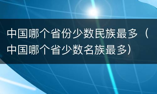 中国哪个省份少数民族最多（中国哪个省少数名族最多）