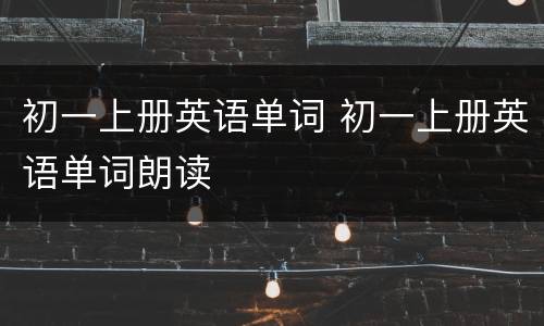初一上册英语单词 初一上册英语单词朗读