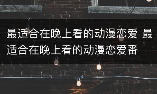 最适合在晚上看的动漫恋爱 最适合在晚上看的动漫恋爱番