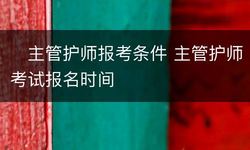​主管护师报考条件 主管护师考试报名时间