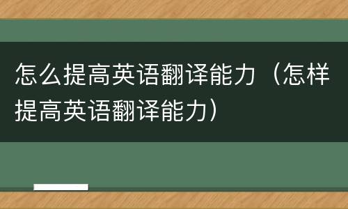 怎么提高英语翻译能力（怎样提高英语翻译能力）