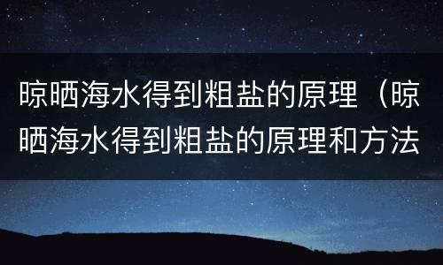晾晒海水得到粗盐的原理（晾晒海水得到粗盐的原理和方法）