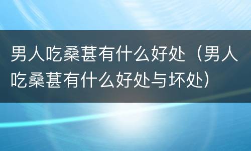 男人吃桑葚有什么好处（男人吃桑葚有什么好处与坏处）