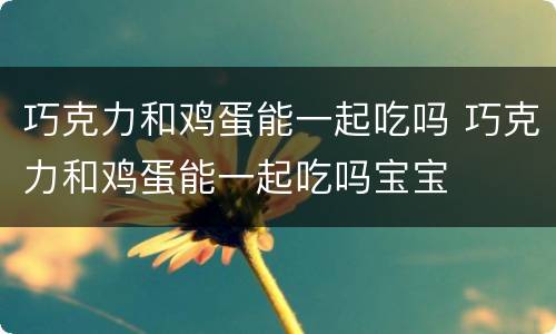 巧克力和鸡蛋能一起吃吗 巧克力和鸡蛋能一起吃吗宝宝