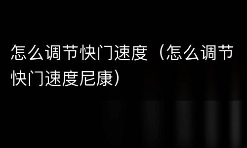 怎么调节快门速度（怎么调节快门速度尼康）