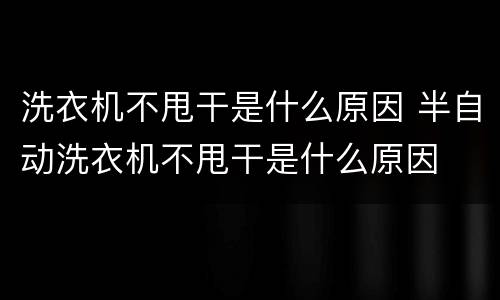 洗衣机不甩干是什么原因 半自动洗衣机不甩干是什么原因