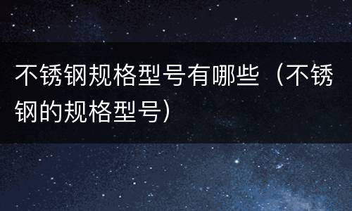 不锈钢规格型号有哪些（不锈钢的规格型号）