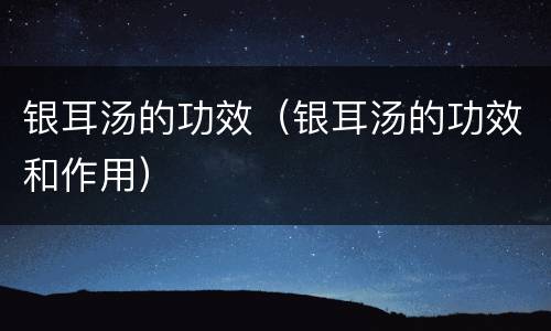 银耳汤的功效（银耳汤的功效和作用）