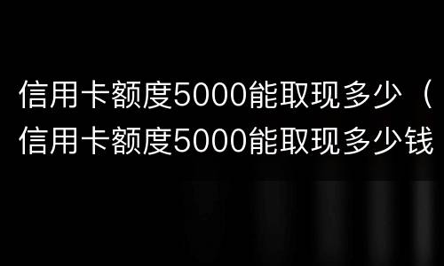 信用卡额度5000能取现多少（信用卡额度5000能取现多少钱）