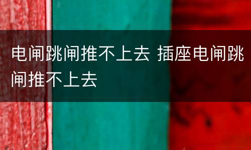 电闸跳闸推不上去 插座电闸跳闸推不上去