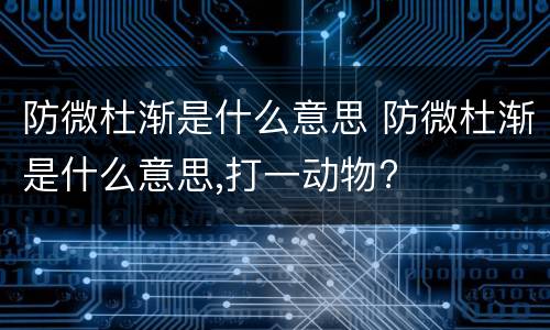 防微杜渐是什么意思 防微杜渐是什么意思,打一动物?