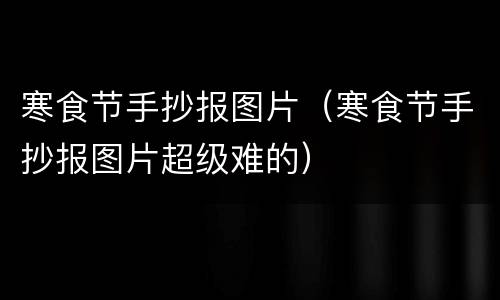 寒食节手抄报图片（寒食节手抄报图片超级难的）