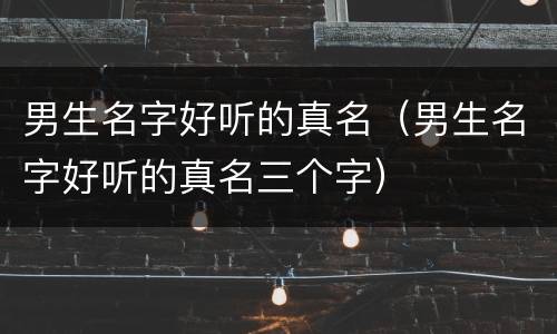 男生名字好听的真名（男生名字好听的真名三个字）