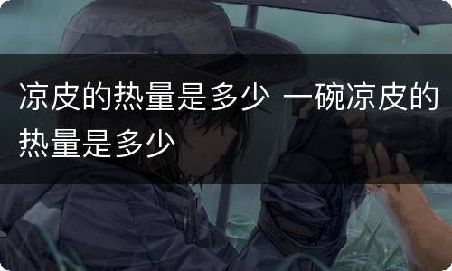 凉皮的热量是多少 一碗凉皮的热量是多少