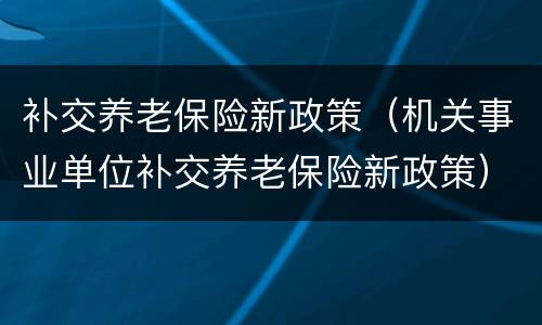 补交养老保险新政策（机关事业单位补交养老保险新政策）