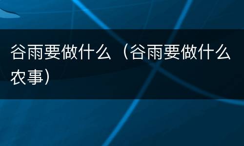谷雨要做什么（谷雨要做什么农事）