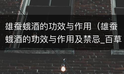 雄蚕蛾酒的功效与作用（雄蚕蛾酒的功效与作用及禁忌_百草录）