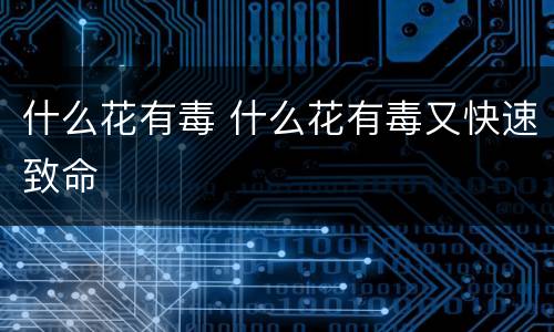什么花有毒 什么花有毒又快速致命
