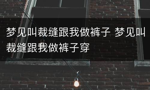 梦见叫裁缝跟我做裤子 梦见叫裁缝跟我做裤子穿