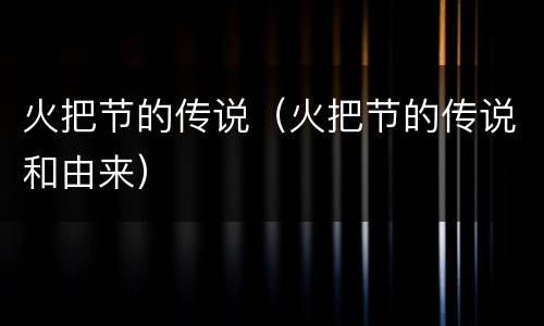 火把节的传说（火把节的传说和由来）