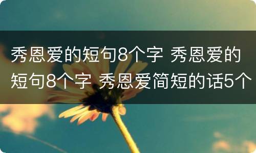 秀恩爱的短句8个字 秀恩爱的短句8个字 秀恩爱简短的话5个字