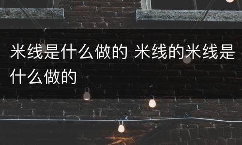 米线是什么做的 米线的米线是什么做的