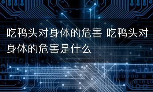吃鸭头对身体的危害 吃鸭头对身体的危害是什么