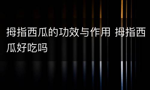 拇指西瓜的功效与作用 拇指西瓜好吃吗