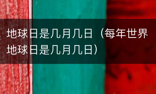 地球日是几月几日（每年世界地球日是几月几日）