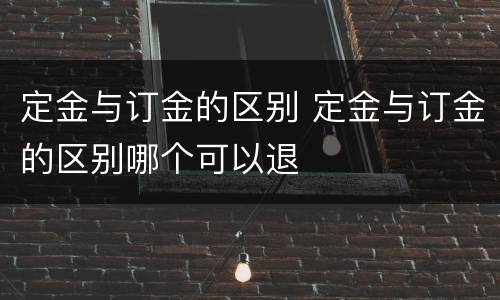 定金与订金的区别 定金与订金的区别哪个可以退