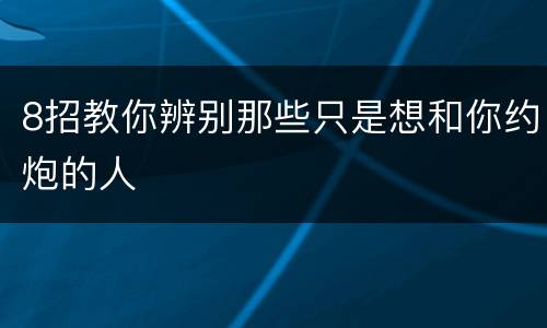 8招教你辨别那些只是想和你约炮的人