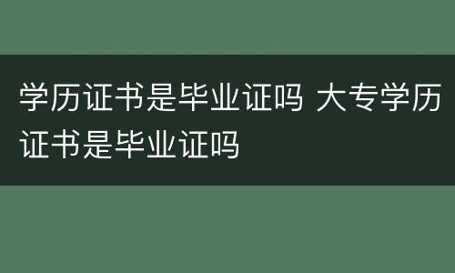 学历证书是毕业证吗 大专学历证书是毕业证吗