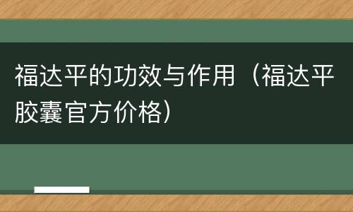 福达平的功效与作用（福达平胶囊官方价格）