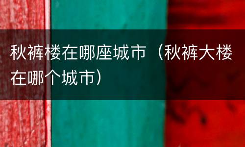 秋裤楼在哪座城市（秋裤大楼在哪个城市）