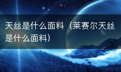 天丝是什么面料（莱赛尔天丝是什么面料）