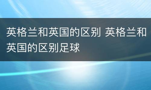 英格兰和英国的区别 英格兰和英国的区别足球