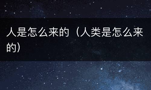 人是怎么来的（人类是怎么来的）