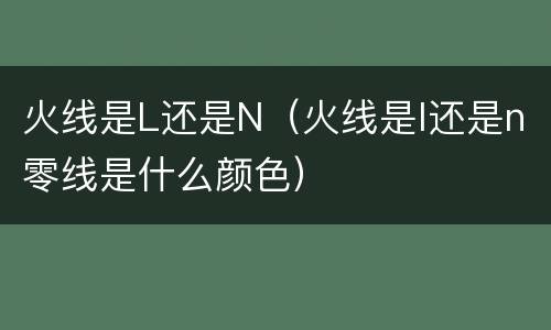 火线是L还是N（火线是l还是n零线是什么颜色）