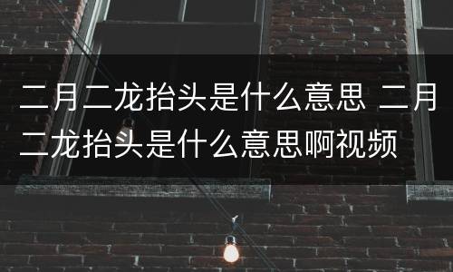 二月二龙抬头是什么意思 二月二龙抬头是什么意思啊视频