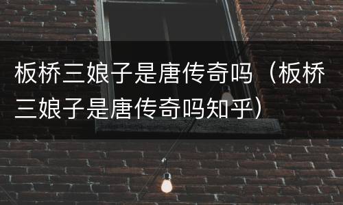板桥三娘子是唐传奇吗（板桥三娘子是唐传奇吗知乎）