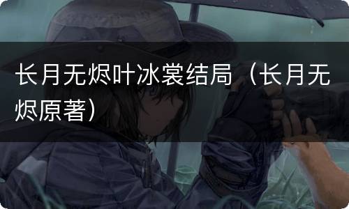 长月无烬叶冰裳结局（长月无烬原著）
